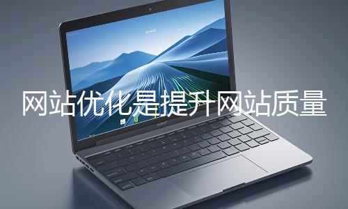 網(wǎng)站優(yōu)化是提升網(wǎng)站質量與用戶體驗、增強搜索引擎友好性的系統(tǒng)工程